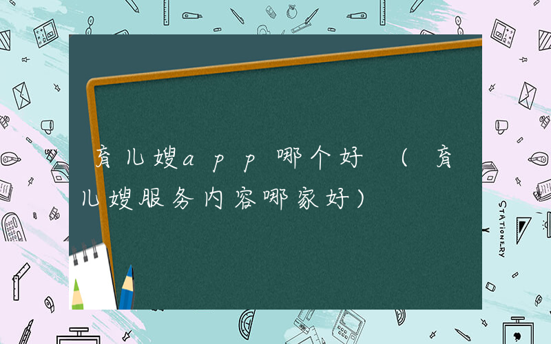 育儿嫂app哪个好 (育儿嫂服务内容哪家好)